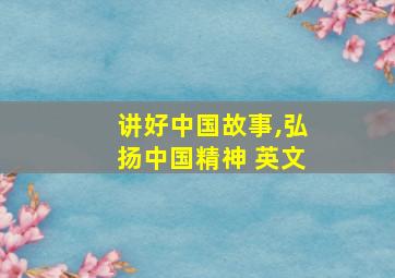 讲好中国故事,弘扬中国精神 英文